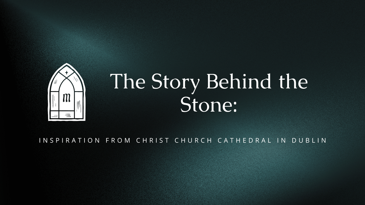The Story Behind the Stone: Inspiration from Christ Church Cathedral in Dublin
